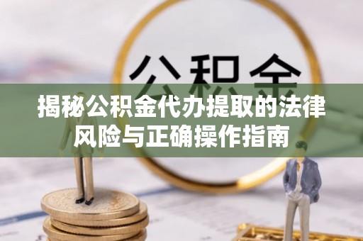 大同揭秘公积金代办提取的法律风险与正确操作指南