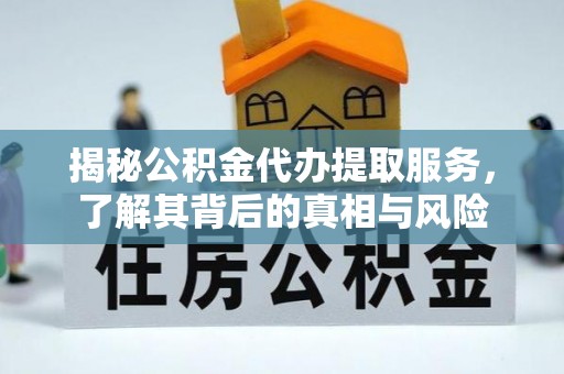 大同揭秘公积金代办提取服务，了解其背后的真相与风险