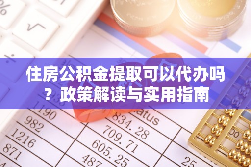 大同住房公积金提取可以代办吗？政策解读与实用指南