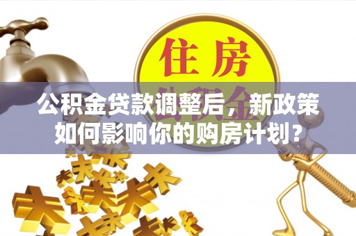 大同公积金贷款调整后，新政策如何影响你的购房计划？