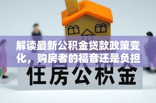 大同解读最新公积金贷款政策变化，购房者的福音还是负担？