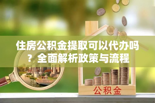 大同住房公积金提取可以代办吗？全面解析政策与流程