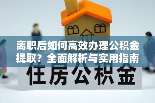 大同离职后如何高效办理公积金提取？全面解析与实用指南
