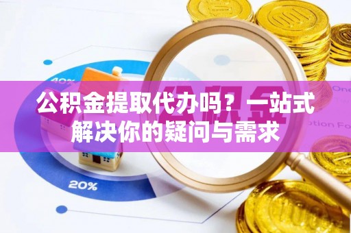大同公积金提取代办吗？一站式解决你的疑问与需求