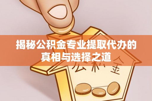 大同揭秘公积金专业提取代办的真相与选择之道