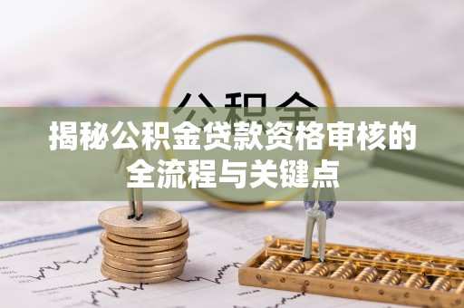 大同揭秘公积金贷款资格审核的全流程与关键点