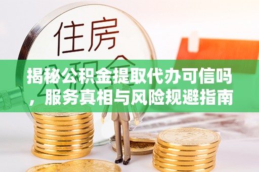 大同揭秘公积金提取代办可信吗，服务真相与风险规避指南