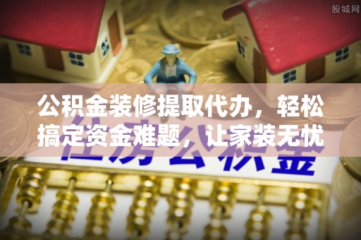 大同公积金装修提取代办，轻松搞定资金难题，让家装无忧