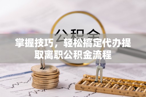 大同掌握技巧，轻松搞定代办提取离职公积金流程