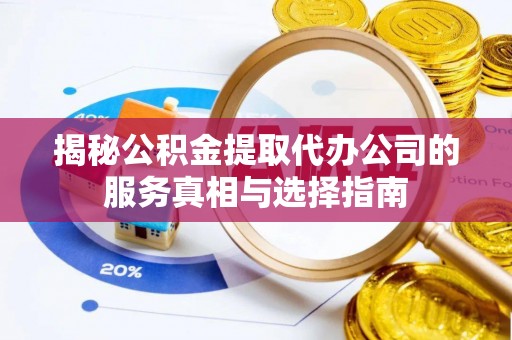 大同揭秘公积金提取代办公司的服务真相与选择指南