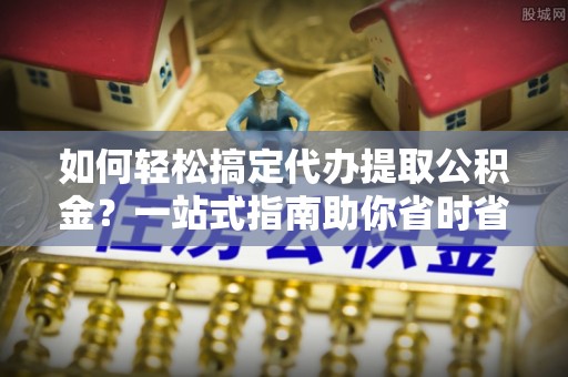 大同如何轻松搞定代办提取公积金？一站式指南助你省时省心