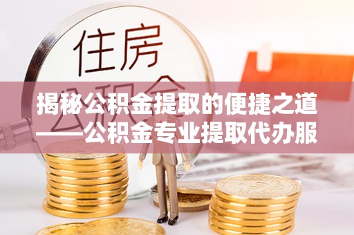 大同揭秘公积金提取的便捷之道——公积金专业提取代办服务解析