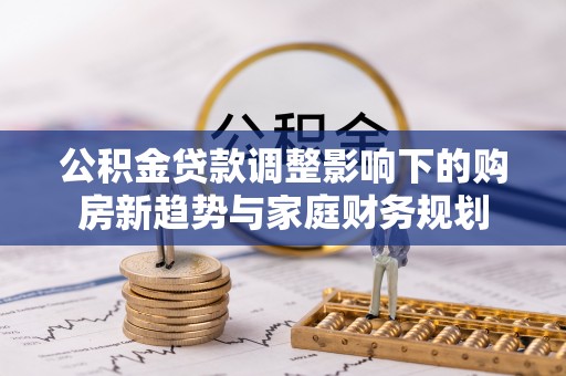 大同公积金贷款调整影响下的购房新趋势与家庭财务规划