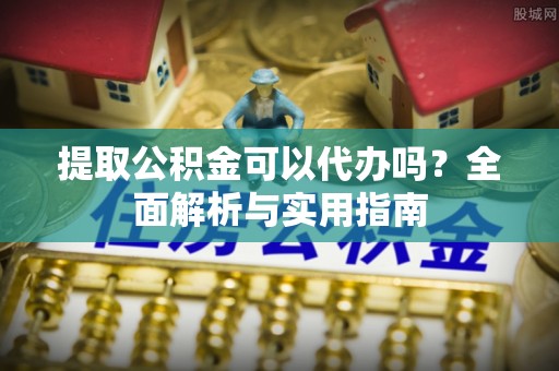 大同提取公积金可以代办吗？全面解析与实用指南