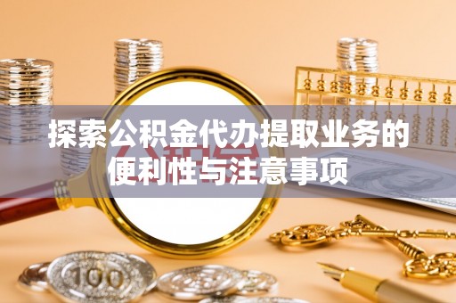 大同探索公积金代办提取业务的便利性与注意事项