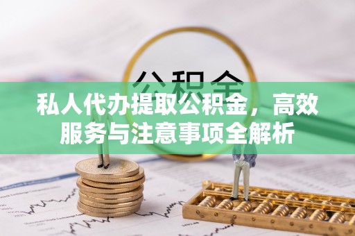 大同私人代办提取公积金，高效服务与注意事项全解析
