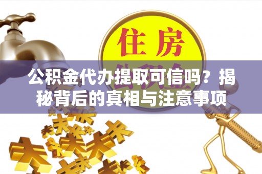 大同公积金代办提取可信吗？揭秘背后的真相与注意事项
