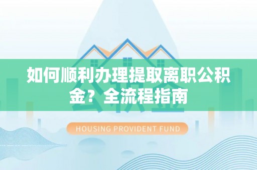 大同如何顺利办理提取离职公积金？全流程指南