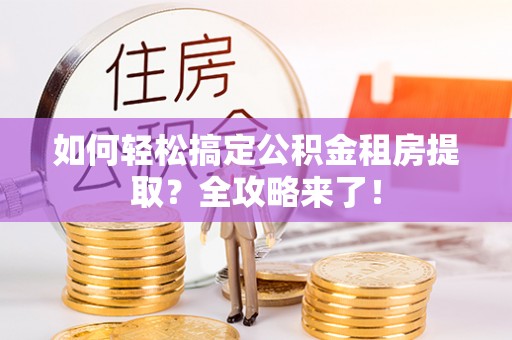 大同如何轻松搞定公积金租房提取？全攻略来了！