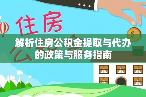 大同解析住房公积金提取与代办的政策与服务指南