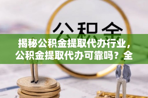大同揭秘公积金提取代办行业，公积金提取代办可靠吗？全面解析与风险规避
