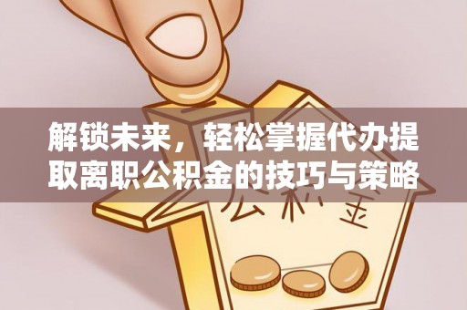 大同解锁未来，轻松掌握代办提取离职公积金的技巧与策略