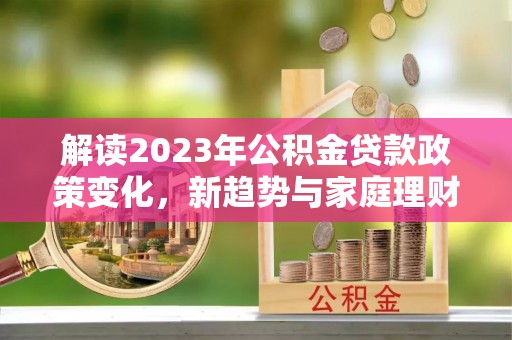 大同解读2023年公积金贷款政策变化，新趋势与家庭理财规划