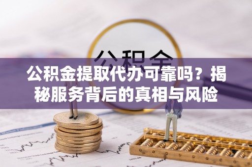 大同公积金提取代办可靠吗？揭秘服务背后的真相与风险