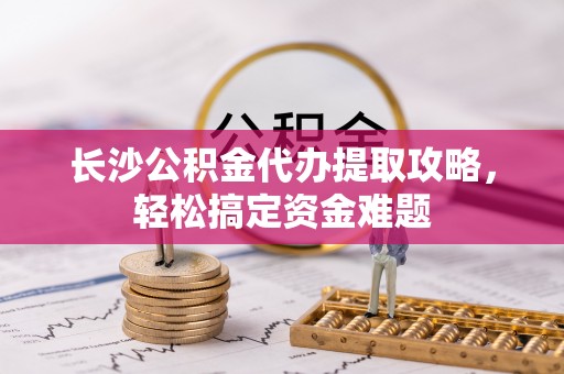 大同长沙公积金代办提取攻略，轻松搞定资金难题