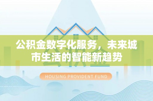 大同公积金数字化服务，未来城市生活的智能新趋势