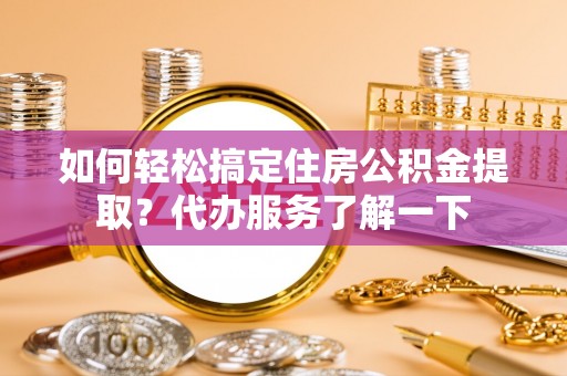 大同如何轻松搞定住房公积金提取？代办服务了解一下