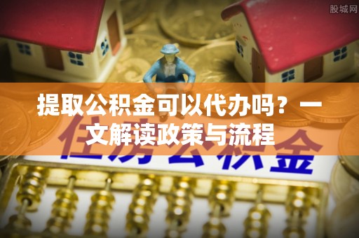 大同提取公积金可以代办吗？一文解读政策与流程
