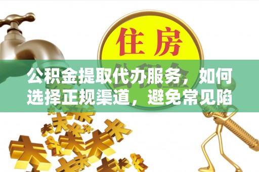 大同公积金提取代办服务，如何选择正规渠道，避免常见陷阱
