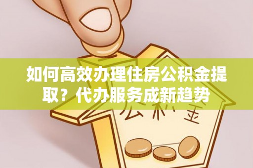 大同如何高效办理住房公积金提取？代办服务成新趋势