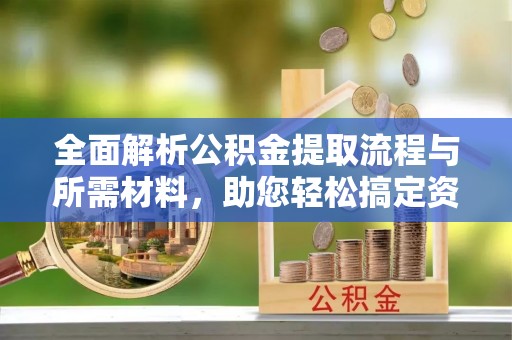 大同全面解析公积金提取流程与所需材料，助您轻松搞定资金提取