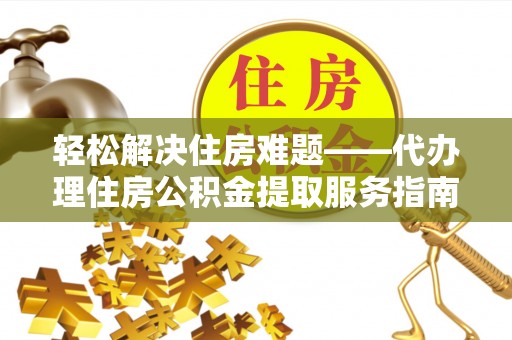 大同轻松解决住房难题——代办理住房公积金提取服务指南