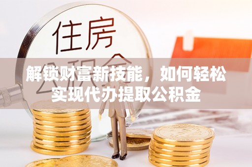 大同解锁财富新技能，如何轻松实现代办提取公积金