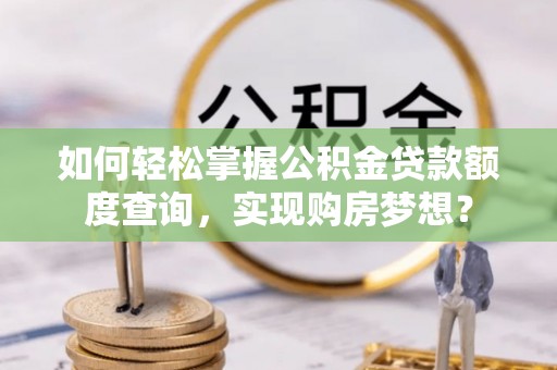 大同如何轻松掌握公积金贷款额度查询，实现购房梦想？
