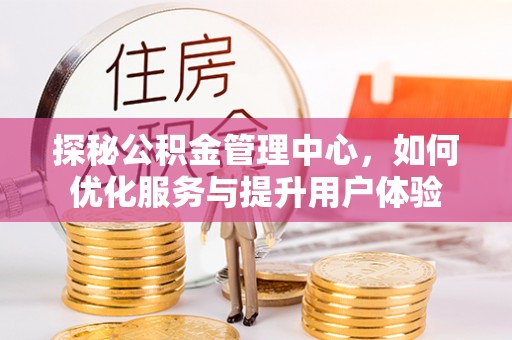 大同探秘公积金管理中心，如何优化服务与提升用户体验