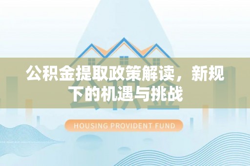 大同公积金提取政策解读，新规下的机遇与挑战