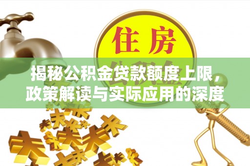 大同揭秘公积金贷款额度上限，政策解读与实际应用的深度分析