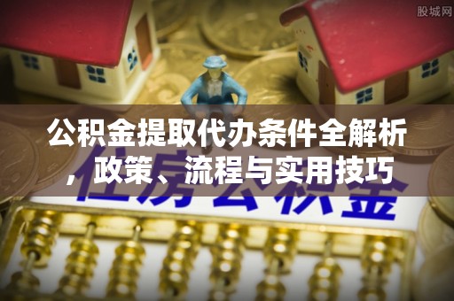 大同公积金提取代办条件全解析，政策、流程与实用技巧