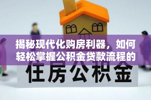 大同揭秘现代化购房利器，如何轻松掌握公积金贷款流程的每一个细节