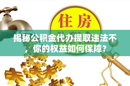 大同揭秘公积金代办提取违法不，你的权益如何保障？